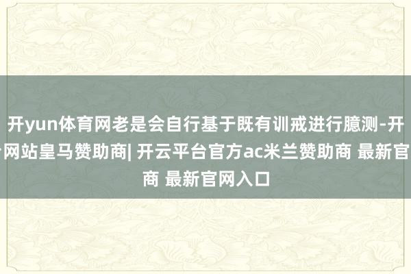 开yun体育网老是会自行基于既有训戒进行臆测-开云平台网站皇马赞助商| 开云平台官方ac米兰赞助商 最新官网入口