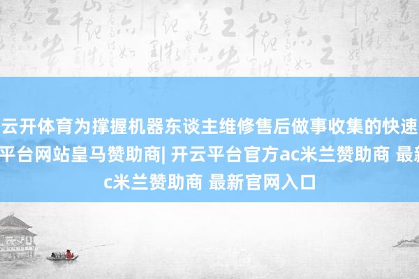 云开体育为撑握机器东谈主维修售后做事收集的快速膨大-开云平台网站皇马赞助商| 开云平台官方ac米兰赞助商 最新官网入口