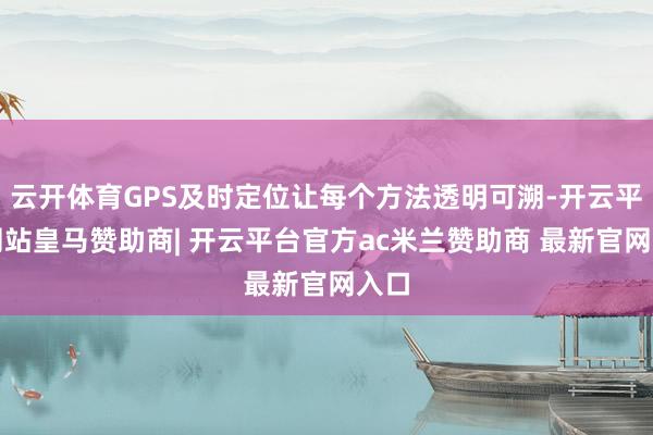 云开体育GPS及时定位让每个方法透明可溯-开云平台网站皇马赞助商| 开云平台官方ac米兰赞助商 最新官网入口
