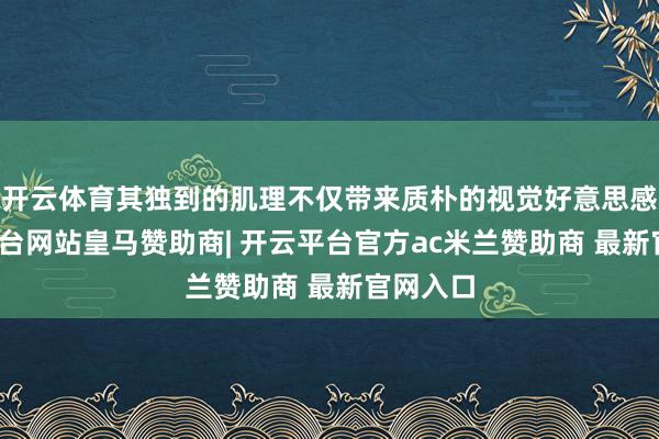 开云体育其独到的肌理不仅带来质朴的视觉好意思感-开云平台网站皇马赞助商| 开云平台官方ac米兰赞助商 最新官网入口