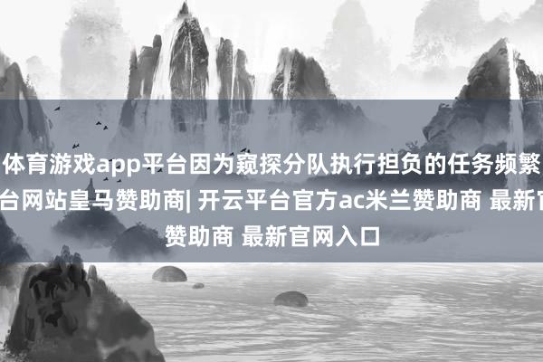 体育游戏app平台因为窥探分队执行担负的任务频繁-开云平台网站皇马赞助商| 开云平台官方ac米兰赞助商 最新官网入口
