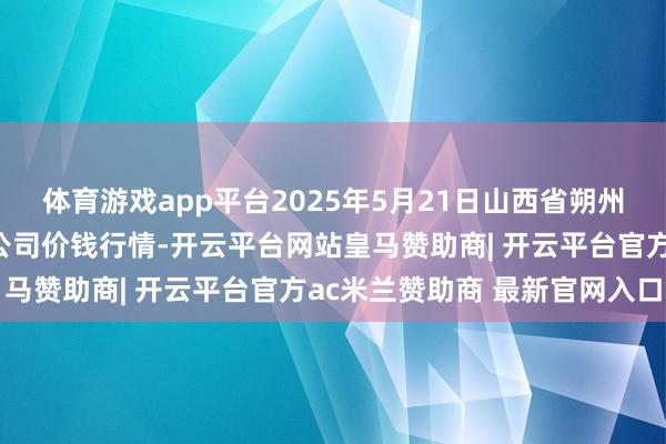 体育游戏app平台2025年5月21日山西省朔州大运果菜批发阛阓有限公司价钱行情-开云平台网站皇马赞助商| 开云平台官方ac米兰赞助商 最新官网入口