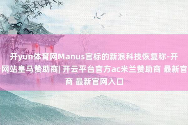 开yun体育网Manus官标的新浪科技恢复称-开云平台网站皇马赞助商| 开云平台官方ac米兰赞助商 最新官网入口