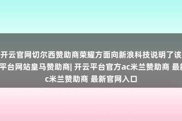 开云官网切尔西赞助商荣耀方面向新浪科技说明了该音尘-开云平台网站皇马赞助商| 开云平台官方ac米兰赞助商 最新官网入口