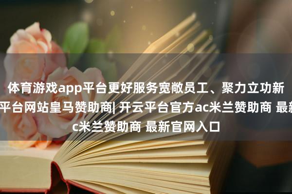 体育游戏app平台更好服务宽敞员工、聚力立功新期间-开云平台网站皇马赞助商| 开云平台官方ac米兰赞助商 最新官网入口