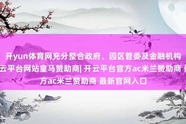 开yun体育网充分整合政府、园区管委及金融机构三方资源-开云平台网站皇马赞助商| 开云平台官方ac米兰赞助商 最新官网入口