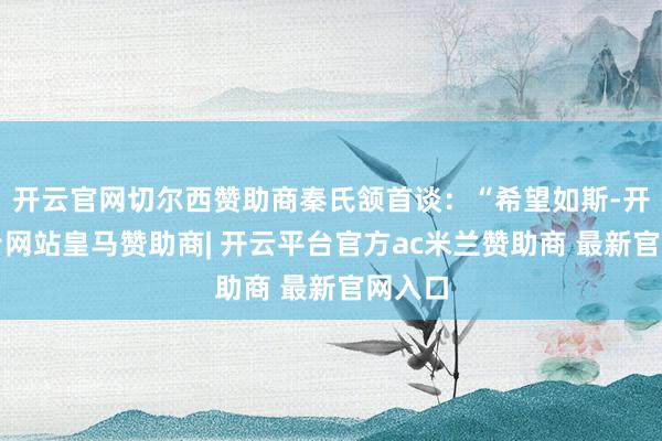 开云官网切尔西赞助商秦氏颔首谈:“希望如斯-开云平台网站皇马赞助商| 开云平台官方ac米兰赞助商 最新官网入口