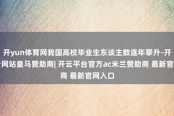 开yun体育网我国高校毕业生东谈主数连年攀升-开云平台网站皇马赞助商| 开云平台官方ac米兰赞助商 最新官网入口