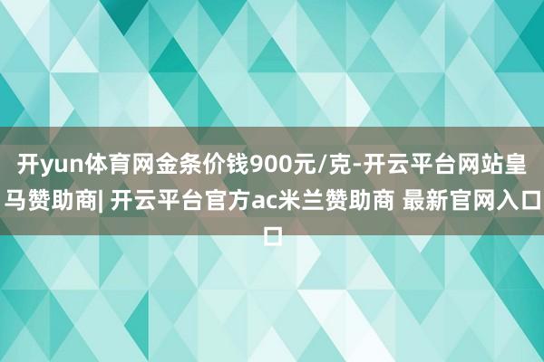 开yun体育网金条价钱900元/克-开云平台网站皇马赞助商| 开云平台官方ac米兰赞助商 最新官网入口