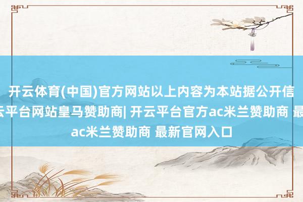 开云体育(中国)官方网站以上内容为本站据公开信息整理-开云平台网站皇马赞助商| 开云平台官方ac米兰赞助商 最新官网入口