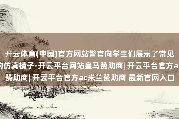 开云体育(中国)官方网站警官向学生们展示了常见毒品及新式伪装毒品的仿真模子-开云平台网站皇马赞助商| 开云平台官方ac米兰赞助商 最新官网入口