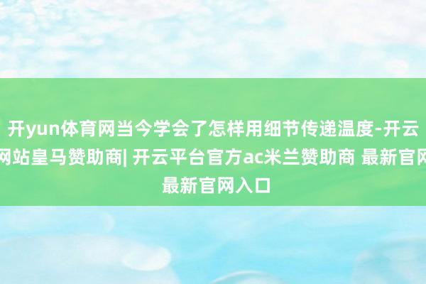 开yun体育网当今学会了怎样用细节传递温度-开云平台网站皇马赞助商| 开云平台官方ac米兰赞助商 最新官网入口
