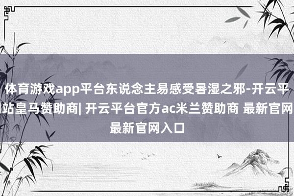 体育游戏app平台东说念主易感受暑湿之邪-开云平台网站皇马赞助商| 开云平台官方ac米兰赞助商 最新官网入口