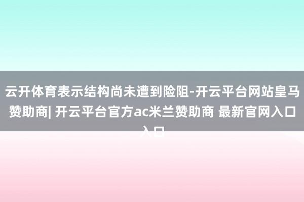 云开体育表示结构尚未遭到险阻-开云平台网站皇马赞助商| 开云平台官方ac米兰赞助商 最新官网入口