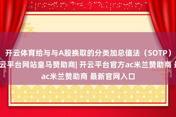 开云体育给与与A股换取的分类加总值法（SOTP）估值才略-开云平台网站皇马赞助商| 开云平台官方ac米兰赞助商 最新官网入口