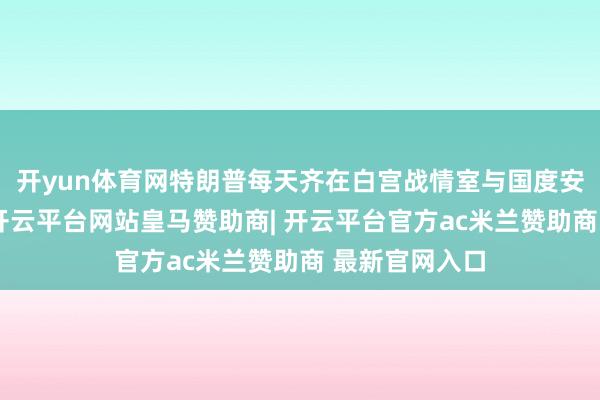 开yun体育网特朗普每天齐在白宫战情室与国度安全官员会面-开云平台网站皇马赞助商| 开云平台官方ac米兰赞助商 最新官网入口