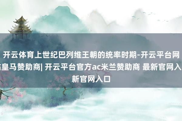 开云体育上世纪巴列维王朝的统率时期-开云平台网站皇马赞助商| 开云平台官方ac米兰赞助商 最新官网入口