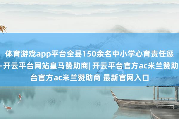 体育游戏app平台全县150余名中小学心育责任惩办者与教育参会-开云平台网站皇马赞助商| 开云平台官方ac米兰赞助商 最新官网入口