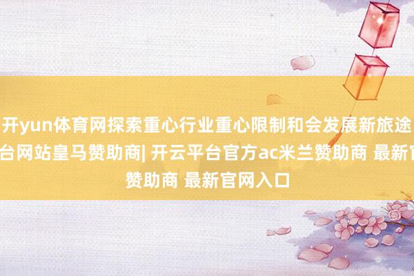 开yun体育网探索重心行业重心限制和会发展新旅途-开云平台网站皇马赞助商| 开云平台官方ac米兰赞助商 最新官网入口