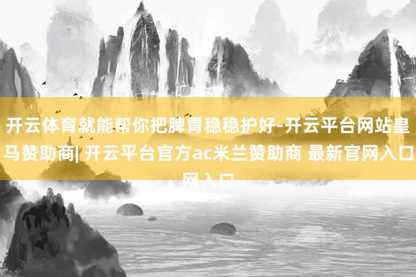开云体育就能帮你把脾胃稳稳护好-开云平台网站皇马赞助商| 开云平台官方ac米兰赞助商 最新官网入口