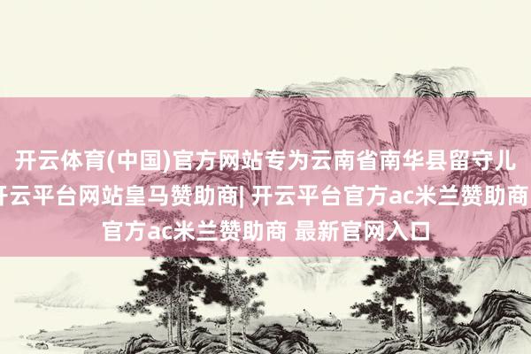开云体育(中国)官方网站专为云南省南华县留守儿童众筹竹素-开云平台网站皇马赞助商| 开云平台官方ac米兰赞助商 最新官网入口