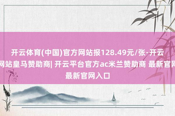 开云体育(中国)官方网站报128.49元/张-开云平台网站皇马赞助商| 开云平台官方ac米兰赞助商 最新官网入口