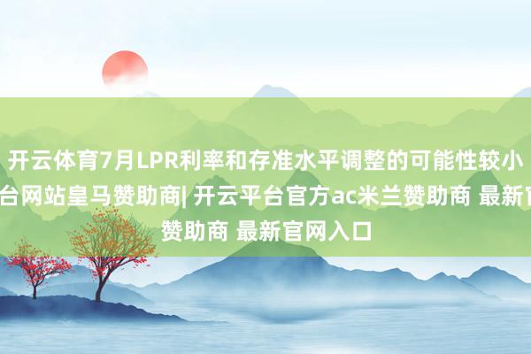 开云体育7月LPR利率和存准水平调整的可能性较小-开云平台网站皇马赞助商| 开云平台官方ac米兰赞助商 最新官网入口