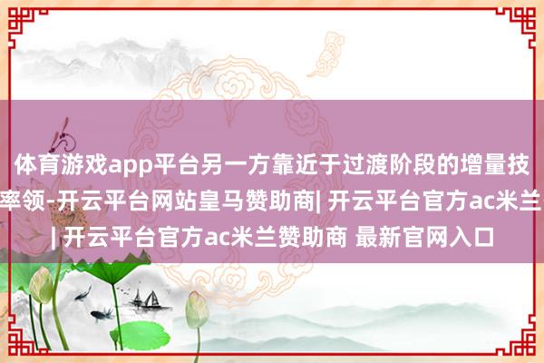 体育游戏app平台另一方靠近于过渡阶段的增量技俩电价机制起到补充率领-开云平台网站皇马赞助商| 开云平台官方ac米兰赞助商 最新官网入口
