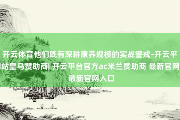 开云体育他们既有深耕康养规模的实战警戒-开云平台网站皇马赞助商| 开云平台官方ac米兰赞助商 最新官网入口