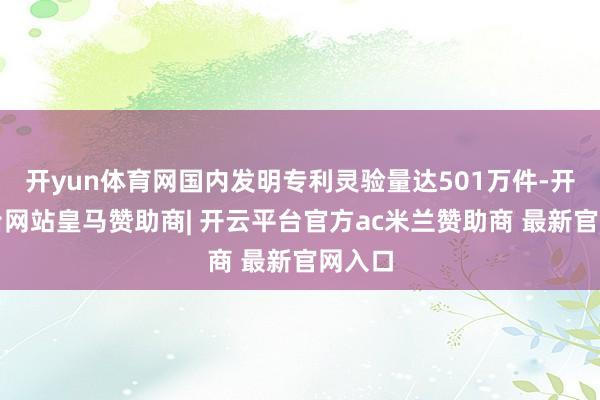 开yun体育网国内发明专利灵验量达501万件-开云平台网站皇马赞助商| 开云平台官方ac米兰赞助商 最新官网入口