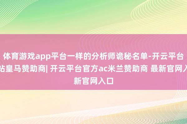 体育游戏app平台一样的分析师诡秘名单-开云平台网站皇马赞助商| 开云平台官方ac米兰赞助商 最新官网入口