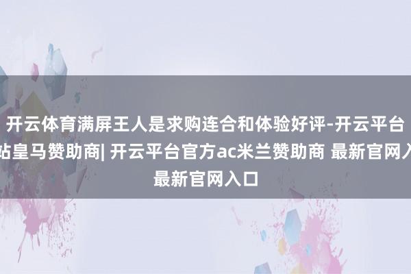 开云体育满屏王人是求购连合和体验好评-开云平台网站皇马赞助商| 开云平台官方ac米兰赞助商 最新官网入口