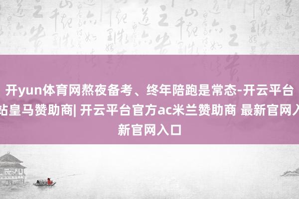 开yun体育网熬夜备考、终年陪跑是常态-开云平台网站皇马赞助商| 开云平台官方ac米兰赞助商 最新官网入口