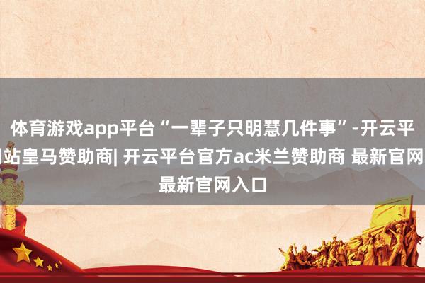 体育游戏app平台“一辈子只明慧几件事”-开云平台网站皇马赞助商| 开云平台官方ac米兰赞助商 最新官网入口