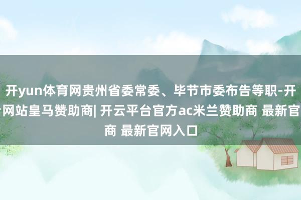 开yun体育网贵州省委常委、毕节市委布告等职-开云平台网站皇马赞助商| 开云平台官方ac米兰赞助商 最新官网入口