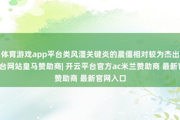 体育游戏app平台类风湿关键炎的晨僵相对较为杰出-开云平台网站皇马赞助商| 开云平台官方ac米兰赞助商 最新官网入口