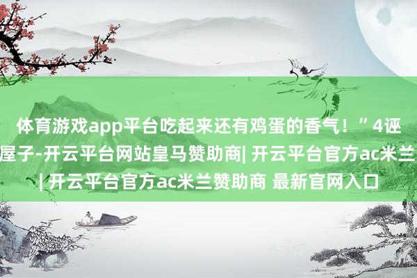 体育游戏app平台吃起来还有鸡蛋的香气！”4诬告叫了个保洁来打扫屋子-开云平台网站皇马赞助商| 开云平台官方ac米兰赞助商 最新官网入口