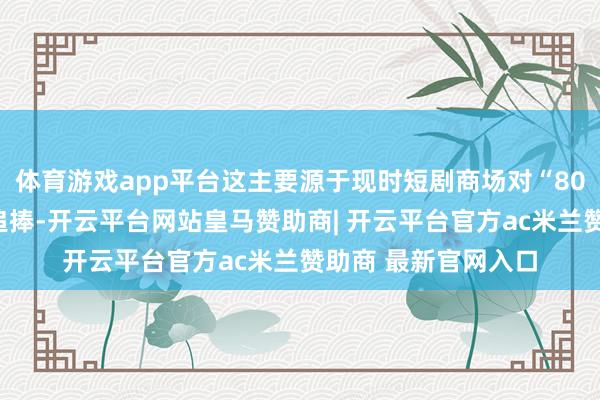 体育游戏app平台这主要源于现时短剧商场对“80年代怀旧题材”的追捧-开云平台网站皇马赞助商| 开云平台官方ac米兰赞助商 最新官网入口
