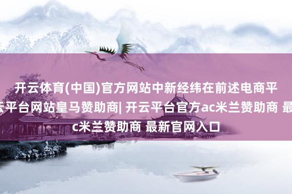 开云体育(中国)官方网站　　中新经纬在前述电商平台看到-开云平台网站皇马赞助商| 开云平台官方ac米兰赞助商 最新官网入口