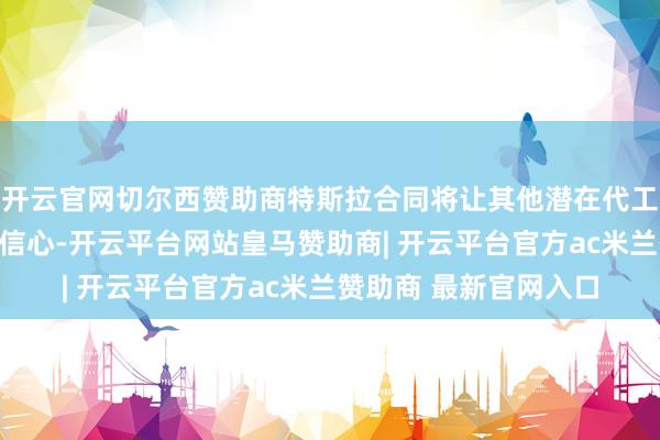开云官网切尔西赞助商特斯拉合同将让其他潜在代工客户对三星时期更有信心-开云平台网站皇马赞助商| 开云平台官方ac米兰赞助商 最新官网入口