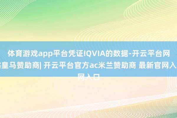 体育游戏app平台凭证IQVIA的数据-开云平台网站皇马赞助商| 开云平台官方ac米兰赞助商 最新官网入口