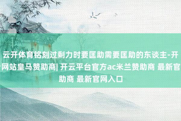 云开体育铭刻过剩力时要匡助需要匡助的东谈主-开云平台网站皇马赞助商| 开云平台官方ac米兰赞助商 最新官网入口
