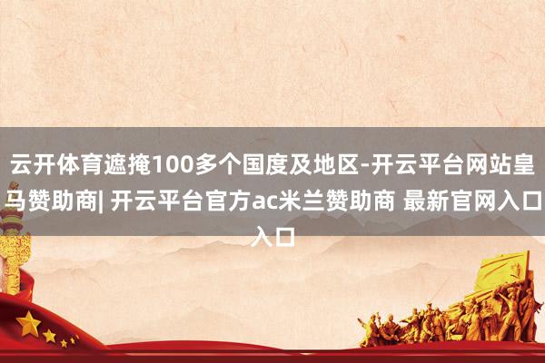 云开体育遮掩100多个国度及地区-开云平台网站皇马赞助商| 开云平台官方ac米兰赞助商 最新官网入口