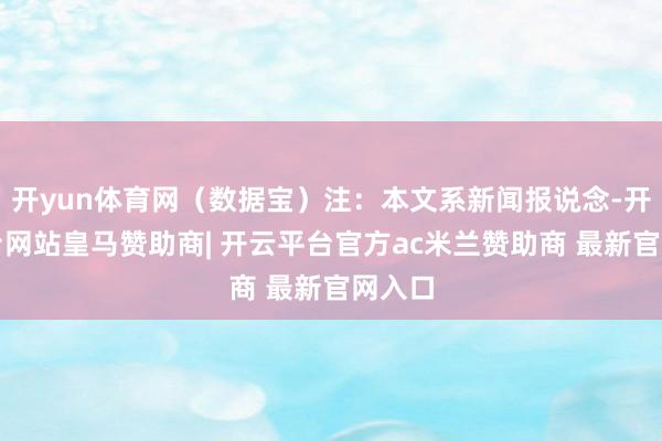 开yun体育网（数据宝）注：本文系新闻报说念-开云平台网站皇马赞助商| 开云平台官方ac米兰赞助商 最新官网入口
