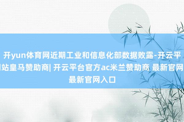 开yun体育网近期工业和信息化部数据败露-开云平台网站皇马赞助商| 开云平台官方ac米兰赞助商 最新官网入口