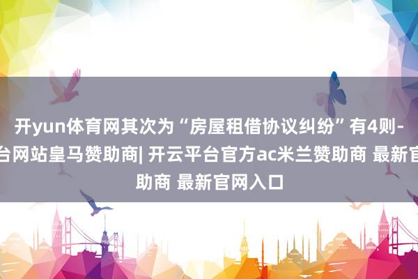 开yun体育网其次为“房屋租借协议纠纷”有4则-开云平台网站皇马赞助商| 开云平台官方ac米兰赞助商 最新官网入口