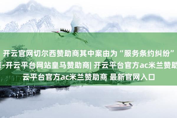 开云官网切尔西赞助商其中案由为“服务条约纠纷”的公告以7则居首-开云平台网站皇马赞助商| 开云平台官方ac米兰赞助商 最新官网入口