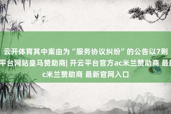 云开体育其中案由为“服务协议纠纷”的公告以7则居首-开云平台网站皇马赞助商| 开云平台官方ac米兰赞助商 最新官网入口