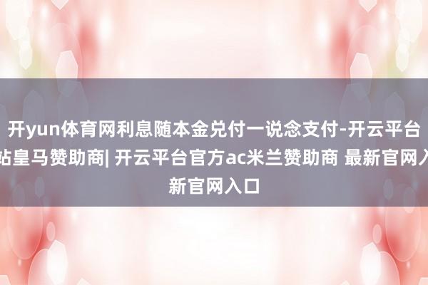 开yun体育网利息随本金兑付一说念支付-开云平台网站皇马赞助商| 开云平台官方ac米兰赞助商 最新官网入口