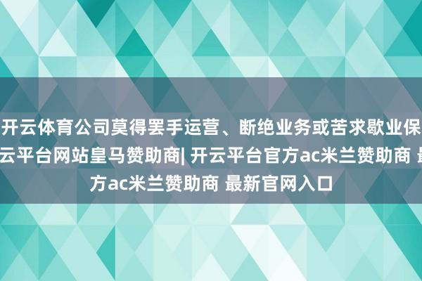 开云体育公司莫得罢手运营、断绝业务或苦求歇业保护的筹画-开云平台网站皇马赞助商| 开云平台官方ac米兰赞助商 最新官网入口